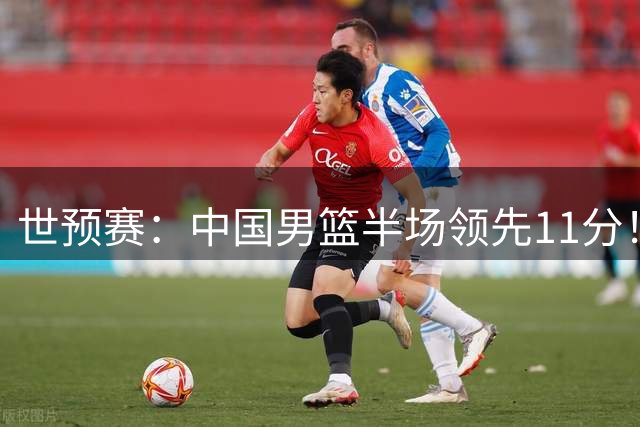 世预赛：中国男篮半场领先11分！杨瀚森8+3，胡金秋10分，胡明轩3助攻