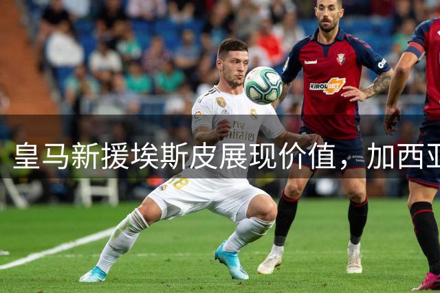 皇马新援埃斯皮展现价值，加西亚转会富勒姆仍闪耀
