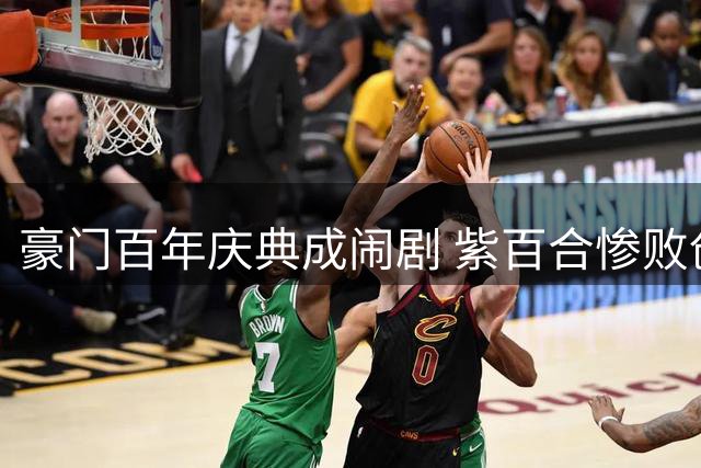 豪门百年庆典成闹剧 紫百合惨败创耻辱纪录